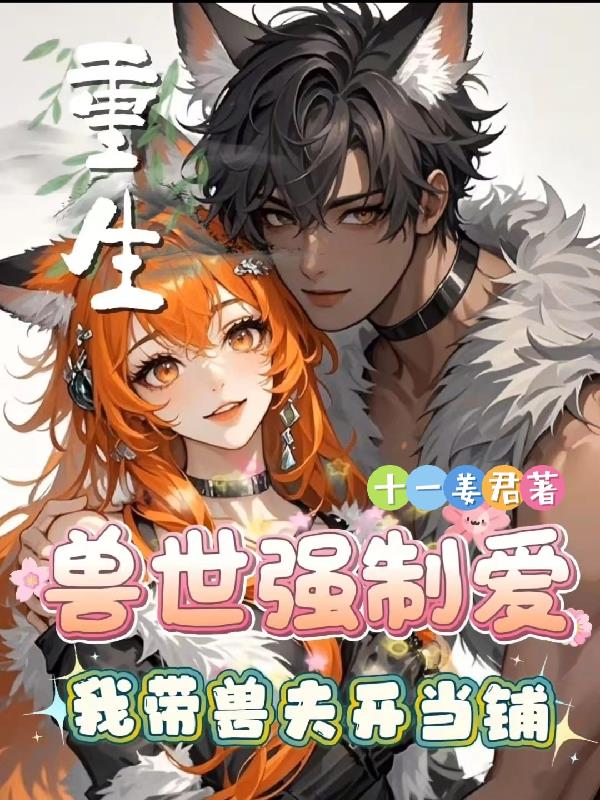 重生兽世强制爱：我带兽夫开当铺