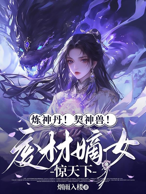 炼神丹!契神兽!废材嫡女惊天下