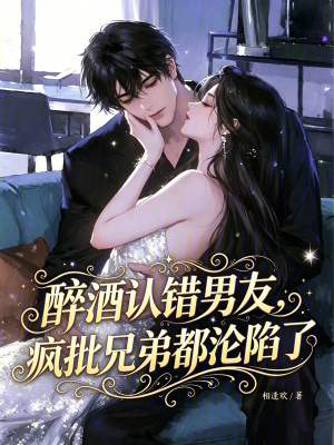 醉酒认错男友,疯批兄弟都沦陷了