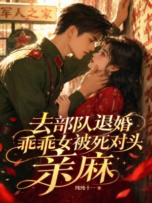去部队退婚,乖乖女被死对头亲麻