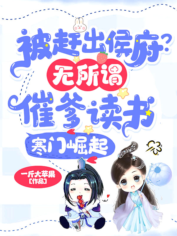 被赶出侯府?无所谓,催爹读书寒门崛起